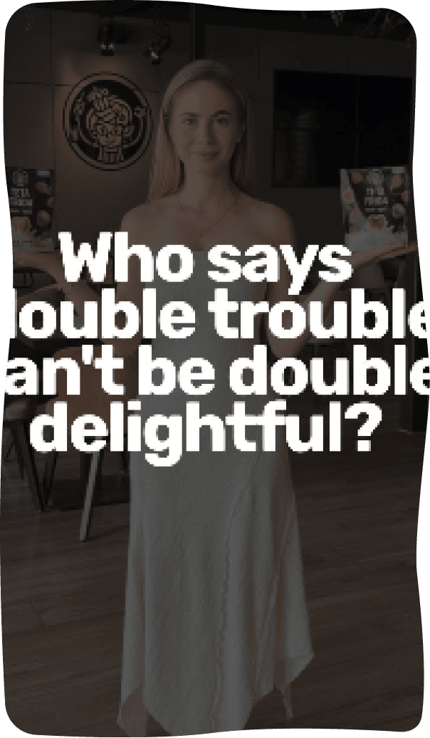 Who says double trouble can't be double delightful?